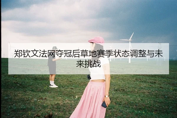 郑钦文法网夺冠后草地赛季状态调整与未来挑战