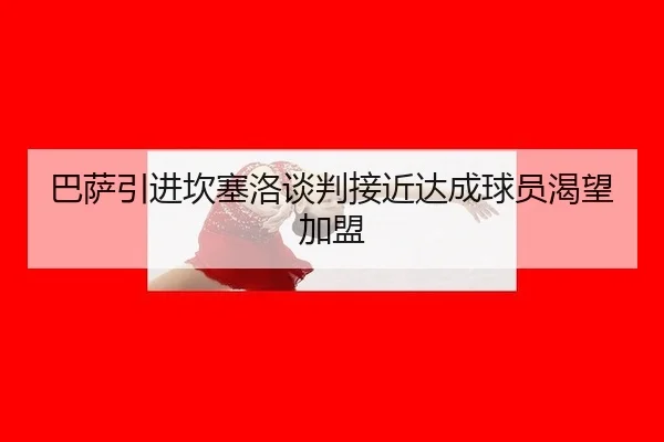 巴萨引进坎塞洛谈判接近达成球员渴望加盟