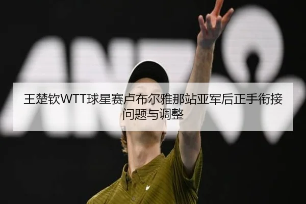 王楚钦WTT球星赛卢布尔雅那站亚军后正手衔接问题与调整